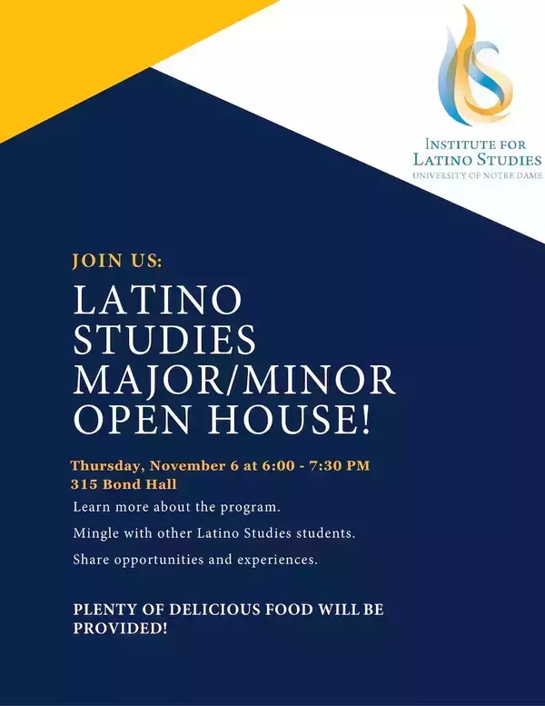 2025: Dark blue flyer with yellow accents announces the Latino Studies Major/Minor Open House, Thursday, November 6, 6-7:30 PM, 315 Bond Hall. Learn about the program, meet students; food provided. Hosted by Notre Dame's Institute for Latino Studies.